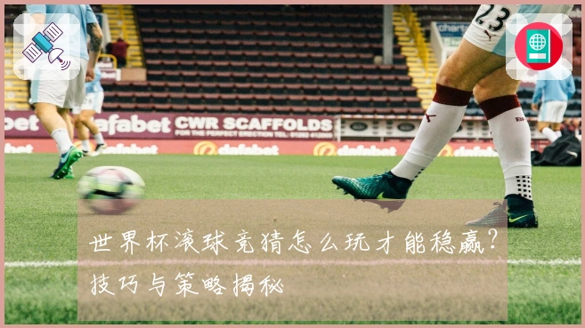 世界杯滚球竞猜怎么玩才能稳赢？技巧与策略揭秘