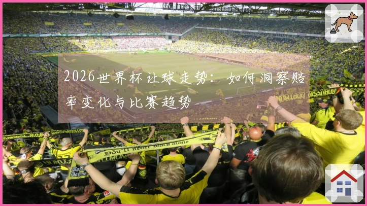 2026世界杯让球走势：如何洞察赔率变化与比赛趋势