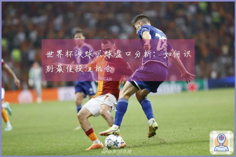 世界杯滚球买球盘口分析：如何识别最佳投注机会