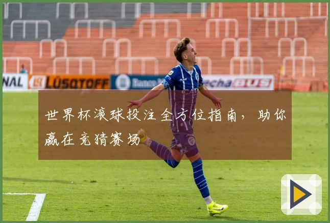 世界杯滚球投注全方位指南，助你赢在竞猜赛场