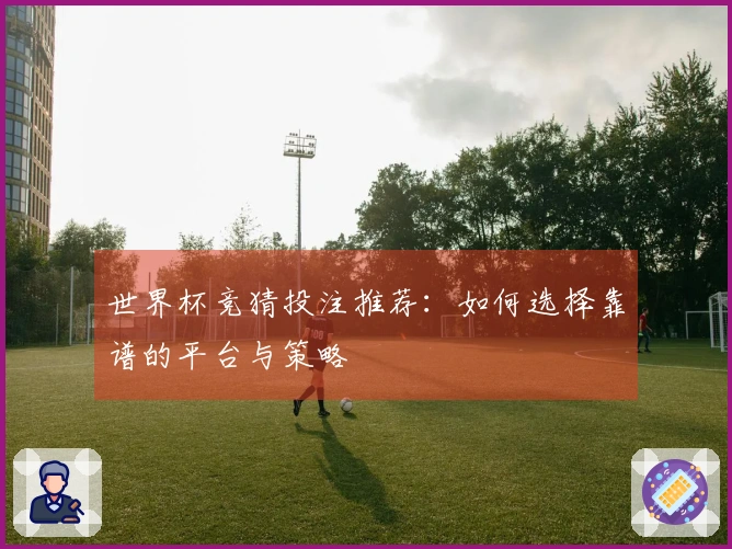 世界杯竞猜投注推荐：如何选择靠谱的平台与策略